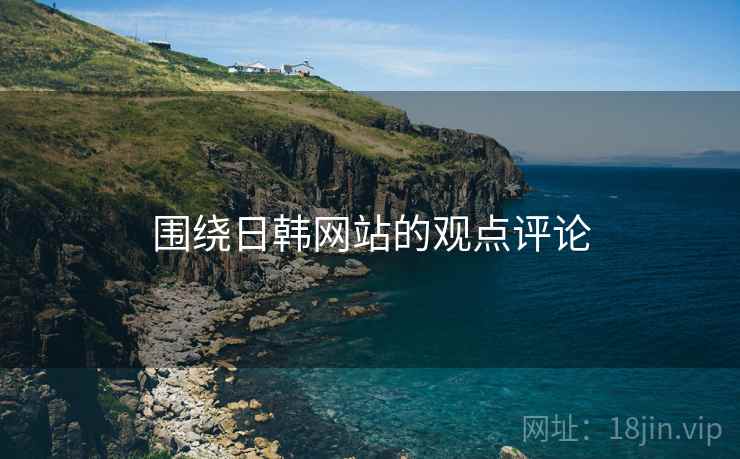 围绕日韩网站的观点评论 围绕日韩网站的观点评论