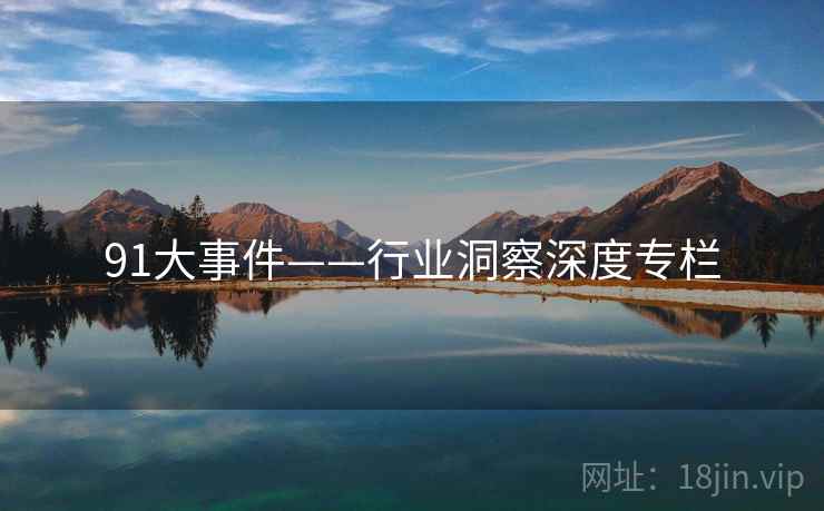 91大事件——行业洞察深度专栏 91大事件——行业洞察深度专栏