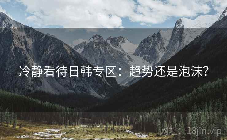 冷静看待日韩专区:趋势还是泡沫? 冷静看待日韩专区:趋势还是泡沫?