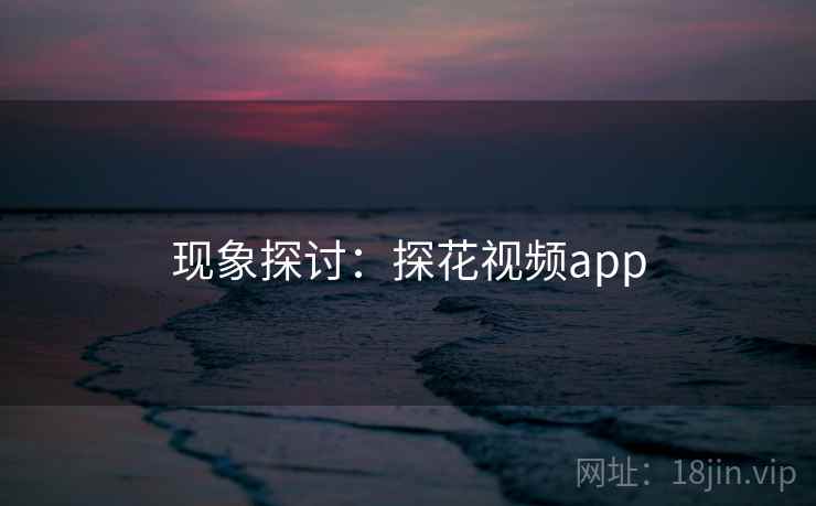 现象探讨:探花视频app 现象探讨:探花视频app