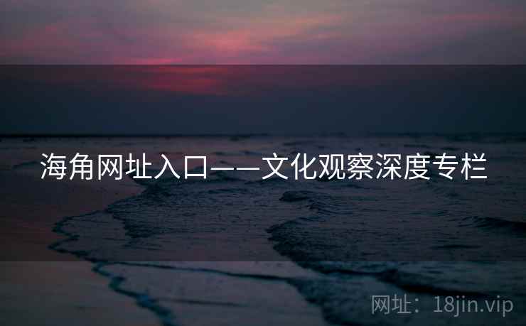 海角网址入口——文化观察深度专栏 海角网址入口——文化观察深度专栏