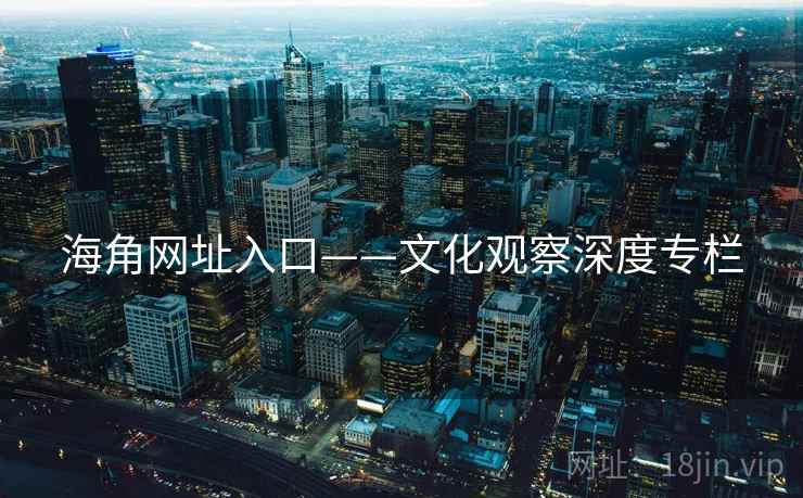 海角网址入口——文化观察深度专栏 海角网址入口——文化观察深度专栏